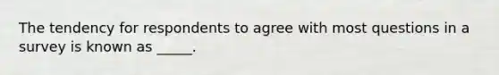 The tendency for respondents to agree with most questions in a survey is known as _____.
