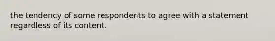 the tendency of some respondents to agree with a statement regardless of its content.