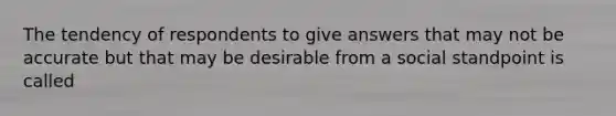 The tendency of respondents to give answers that may not be accurate but that may be desirable from a social standpoint is called