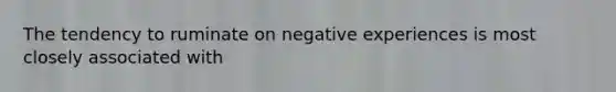 The tendency to ruminate on negative experiences is most closely associated with