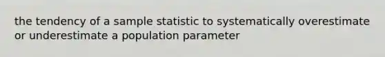 the tendency of a sample statistic to systematically overestimate or underestimate a population parameter