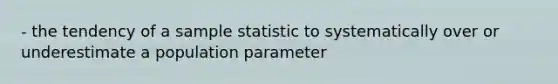 - the tendency of a sample statistic to systematically over or underestimate a population parameter