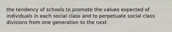 the tendency of schools to promote the values expected of individuals in each social class and to perpetuate social class divisions from one generation to the next