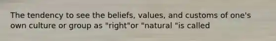 The tendency to see the beliefs, values, and customs of one's own culture or group as "right"or "natural "is called