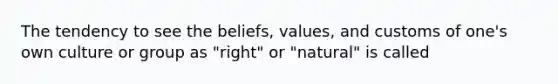 The tendency to see the beliefs, values, and customs of one's own culture or group as "right" or "natural" is called