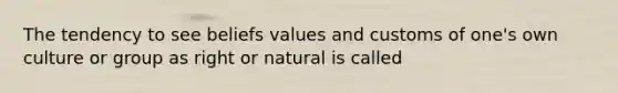 The tendency to see beliefs values and customs of one's own culture or group as right or natural is called