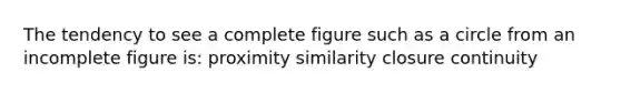 The tendency to see a complete figure such as a circle from an incomplete figure is: proximity similarity closure continuity