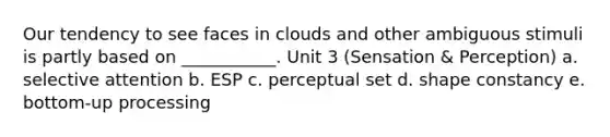 Our tendency to see faces in clouds and other ambiguous stimuli is partly based on ___________. Unit 3 (Sensation & Perception) a. selective attention b. ESP c. perceptual set d. shape constancy e. bottom-up processing