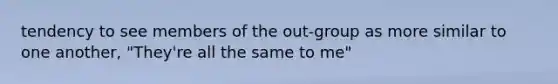 tendency to see members of the out-group as more similar to one another, "They're all the same to me"