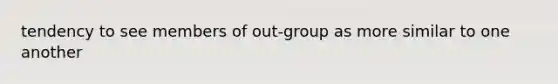 tendency to see members of out-group as more similar to one another