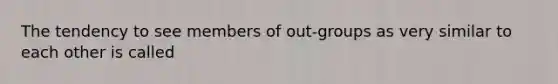 The tendency to see members of out-groups as very similar to each other is called