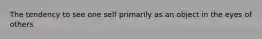 The tendency to see one self primarily as an object in the eyes of others