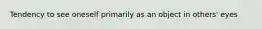 Tendency to see oneself primarily as an object in others' eyes