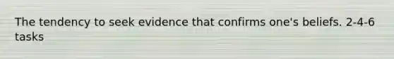 The tendency to seek evidence that confirms one's beliefs. 2-4-6 tasks