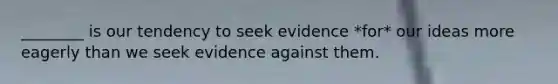 ________ is our tendency to seek evidence *for* our ideas more eagerly than we seek evidence against them.