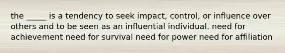 the _____ is a tendency to seek impact, control, or influence over others and to be seen as an influential individual. need for achievement need for survival need for power need for affiliation