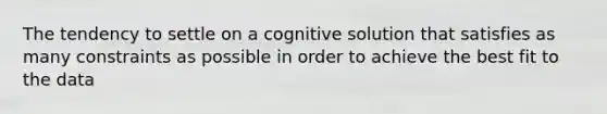 The tendency to settle on a cognitive solution that satisfies as many constraints as possible in order to achieve the best fit to the data