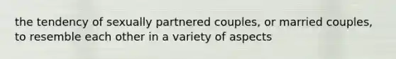 the tendency of sexually partnered couples, or married couples, to resemble each other in a variety of aspects