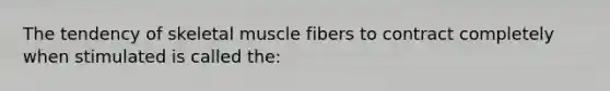 The tendency of skeletal muscle fibers to contract completely when stimulated is called the: