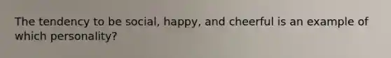 The tendency to be social, happy, and cheerful is an example of which personality?