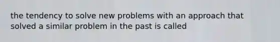 the tendency to solve new problems with an approach that solved a similar problem in the past is called