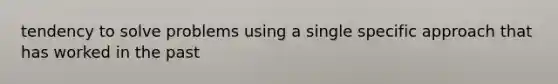 tendency to solve problems using a single specific approach that has worked in the past