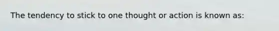 The tendency to stick to one thought or action is known as: