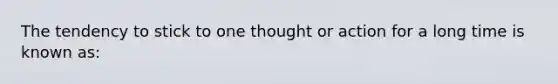 The tendency to stick to one thought or action for a long time is known as: