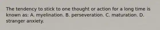 The tendency to stick to one thought or action for a long time is known as: A. myelination. B. perseveration. C. maturation. D. stranger anxiety.