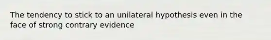 The tendency to stick to an unilateral hypothesis even in the face of strong contrary evidence