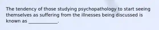 The tendency of those studying psychopathology to start seeing themselves as suffering from the illnesses being discussed is known as _____________.