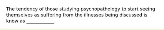 The tendency of those studying psychopathology to start seeing themselves as suffering from the illnesses being discussed is know as ____________.