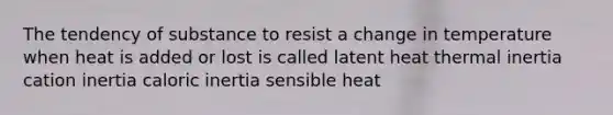 The tendency of substance to resist a change in temperature when heat is added or lost is called latent heat thermal inertia cation inertia caloric inertia sensible heat