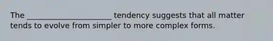 The ______________________ tendency suggests that all matter tends to evolve from simpler to more complex forms.