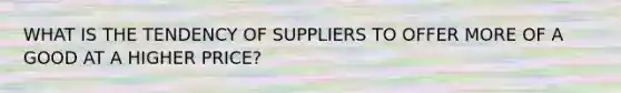 WHAT IS THE TENDENCY OF SUPPLIERS TO OFFER MORE OF A GOOD AT A HIGHER PRICE?