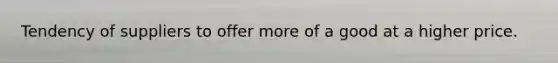 Tendency of suppliers to offer more of a good at a higher price.