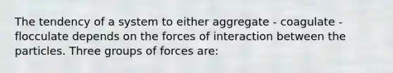 The tendency of a system to either aggregate - coagulate - flocculate depends on the forces of interaction between the particles. Three groups of forces are: