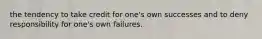 the tendency to take credit for one's own successes and to deny responsibility for one's own failures.