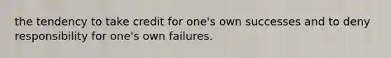 the tendency to take credit for one's own successes and to deny responsibility for one's own failures.