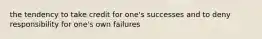 the tendency to take credit for one's successes and to deny responsibility for one's own failures