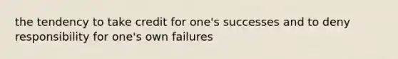 the tendency to take credit for one's successes and to deny responsibility for one's own failures