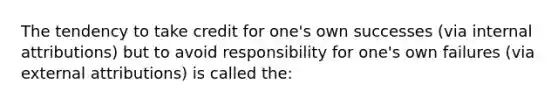 The tendency to take credit for one's own successes (via internal attributions) but to avoid responsibility for one's own failures (via external attributions) is called the: