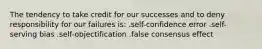 The tendency to take credit for our successes and to deny responsibility for our failures is: .self-confidence error .self-serving bias .self-objectification .false consensus effect