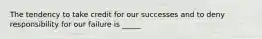 The tendency to take credit for our successes and to deny responsibility for our failure is _____