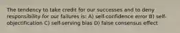 The tendency to take credit for our successes and to deny responsibility for our failures is: A) self-confidence error B) self-objectification C) self-serving bias D) false consensus effect