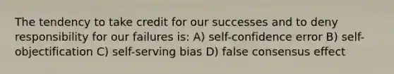 The tendency to take credit for our successes and to deny responsibility for our failures is: A) self-confidence error B) self-objectification C) self-serving bias D) false consensus effect