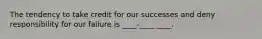 The tendency to take credit for our successes and deny responsibility for our failure is ____-____ ____.