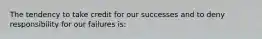 The tendency to take credit for our successes and to deny responsibility for our failures is: