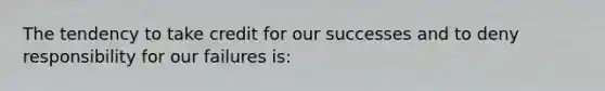 The tendency to take credit for our successes and to deny responsibility for our failures is: