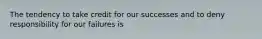 The tendency to take credit for our successes and to deny responsibility for our failures is